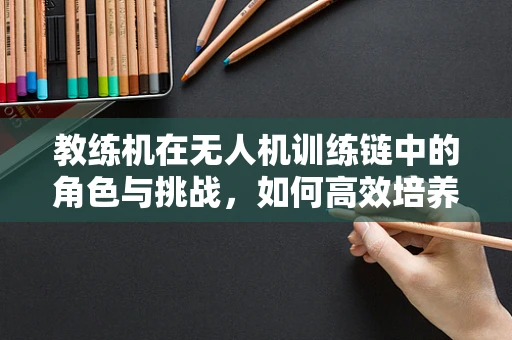 教练机在无人机训练链中的角色与挑战，如何高效培养飞行人才？