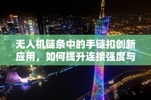 无人机链条中的手链扣创新应用，如何提升连接强度与灵活性？