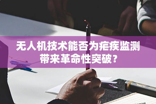无人机技术能否为疟疾监测带来革命性突破？