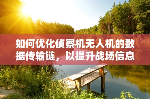 如何优化侦察机无人机的数据传输链，以提升战场信息实时性？