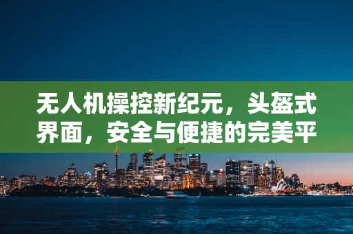 无人机操控新纪元，头盔式界面，安全与便捷的完美平衡？