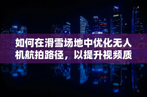 如何在滑雪场地中优化无人机航拍路径，以提升视频质量？