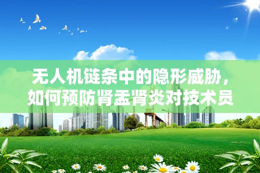 无人机链条中的隐形威胁，如何预防肾盂肾炎对技术员的影响？