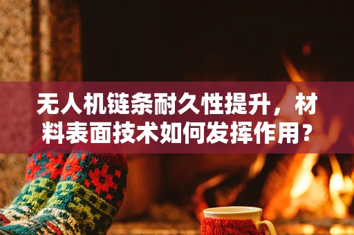 无人机链条耐久性提升，材料表面技术如何发挥作用？