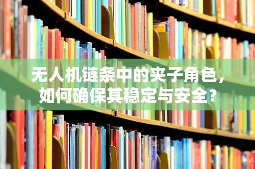 无人机链条中的夹子角色，如何确保其稳定与安全？