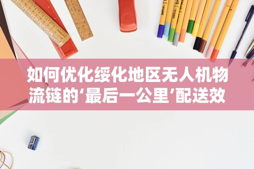 如何优化绥化地区无人机物流链的‘最后一公里’配送效率？