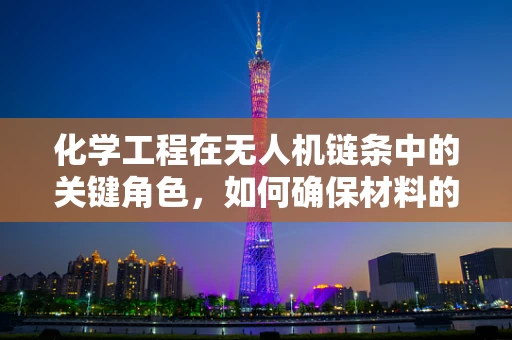 化学工程在无人机链条中的关键角色，如何确保材料的安全与高效？
