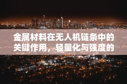 金属材料在无人机链条中的关键作用，轻量化与强度的完美平衡