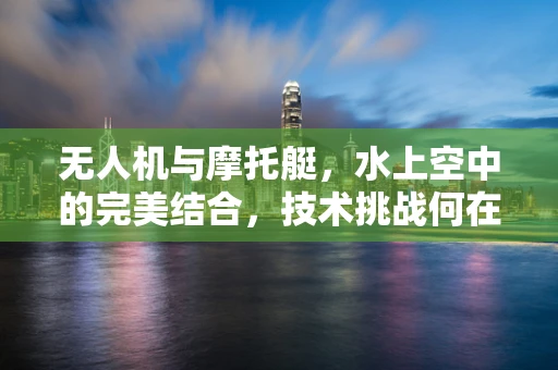 无人机与摩托艇，水上空中的完美结合，技术挑战何在？