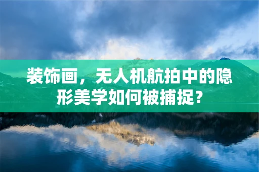 装饰画，无人机航拍中的隐形美学如何被捕捉？