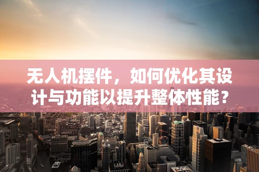 无人机摆件，如何优化其设计与功能以提升整体性能？