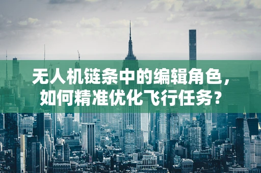 无人机链条中的编辑角色，如何精准优化飞行任务？