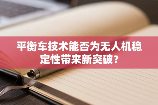 平衡车技术能否为无人机稳定性带来新突破？