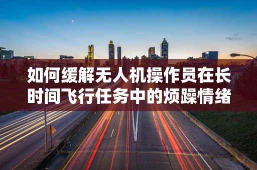 如何缓解无人机操作员在长时间飞行任务中的烦躁情绪？