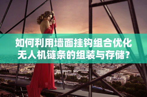 如何利用墙面挂钩组合优化无人机链条的组装与存储？