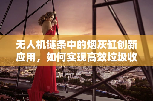 无人机链条中的烟灰缸创新应用，如何实现高效垃圾收集？