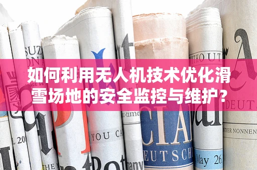 如何利用无人机技术优化滑雪场地的安全监控与维护？