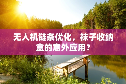 无人机链条优化，袜子收纳盒的意外应用？