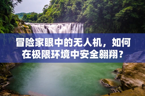 冒险家眼中的无人机，如何在极限环境中安全翱翔？