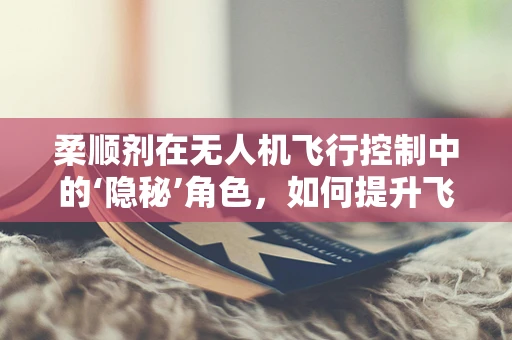 柔顺剂在无人机飞行控制中的‘隐秘’角色，如何提升飞行稳定性？