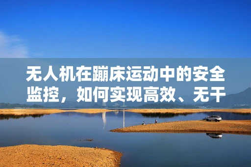 无人机在蹦床运动中的安全监控，如何实现高效、无干扰的空中监控？