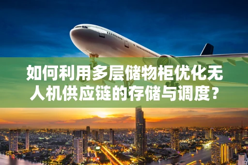 如何利用多层储物柜优化无人机供应链的存储与调度？