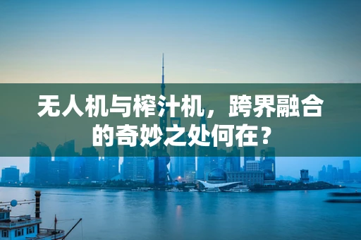 无人机与榨汁机，跨界融合的奇妙之处何在？