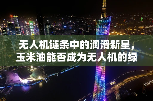 无人机链条中的润滑新星，玉米油能否成为无人机的绿色润滑剂？