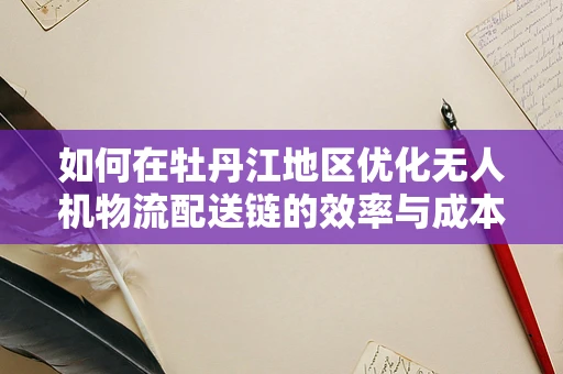 如何在牡丹江地区优化无人机物流配送链的效率与成本？