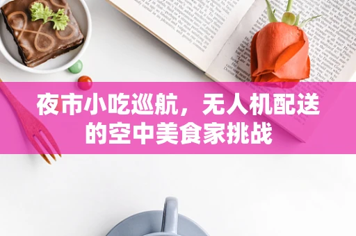 夜市小吃巡航，无人机配送的空中美食家挑战