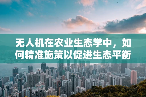 无人机在农业生态学中，如何精准施策以促进生态平衡？