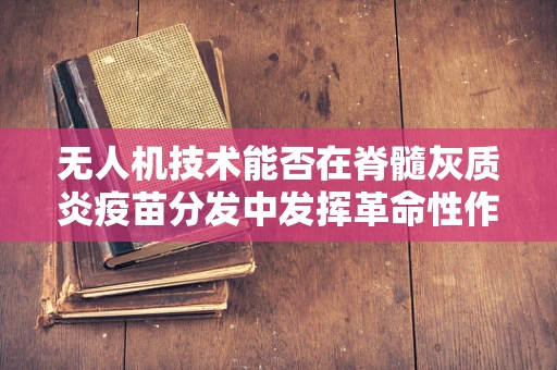 无人机技术能否在脊髓灰质炎疫苗分发中发挥革命性作用？