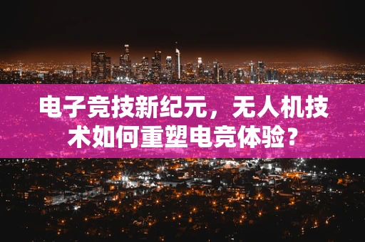 电子竞技新纪元，无人机技术如何重塑电竞体验？