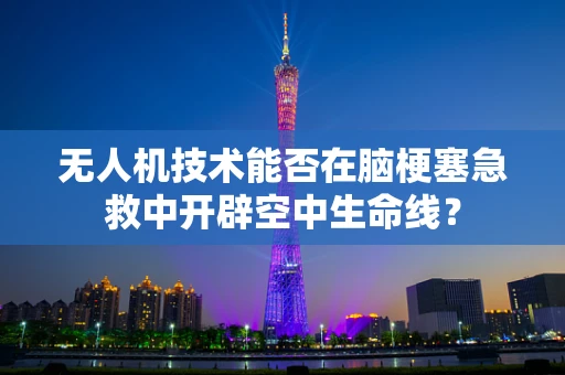 无人机技术能否在脑梗塞急救中开辟空中生命线？