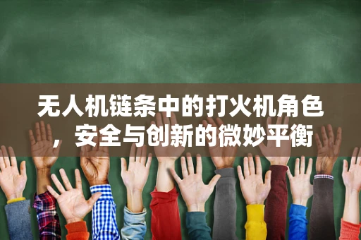 无人机链条中的打火机角色，安全与创新的微妙平衡