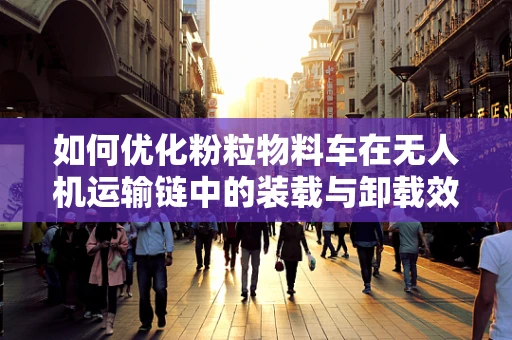 如何优化粉粒物料车在无人机运输链中的装载与卸载效率？