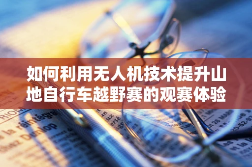 如何利用无人机技术提升山地自行车越野赛的观赛体验？