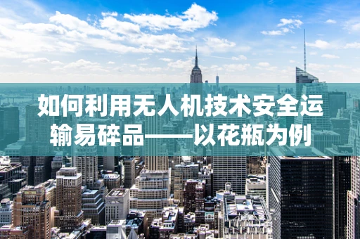 如何利用无人机技术安全运输易碎品——以花瓶为例
