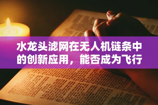 水龙头滤网在无人机链条中的创新应用，能否成为飞行安全的隐形守护者？