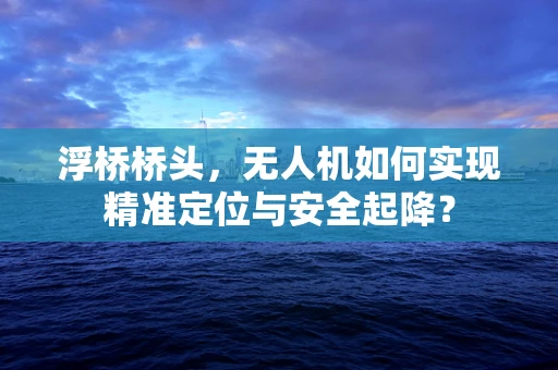 浮桥桥头，无人机如何实现精准定位与安全起降？