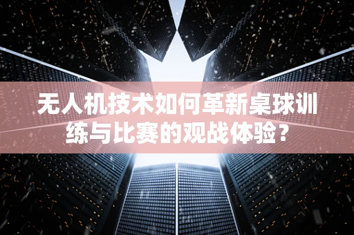 无人机技术如何革新桌球训练与比赛的观战体验？