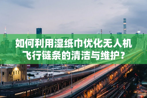 如何利用湿纸巾优化无人机飞行链条的清洁与维护？