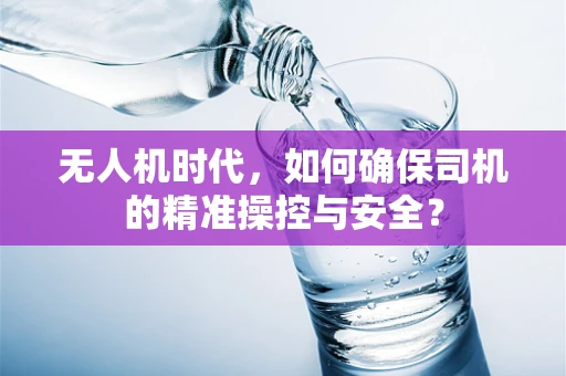无人机时代，如何确保司机的精准操控与安全？