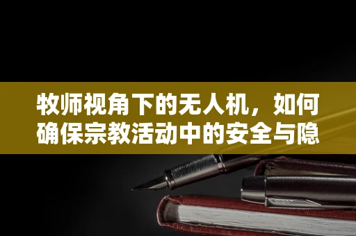 牧师视角下的无人机，如何确保宗教活动中的安全与隐私？