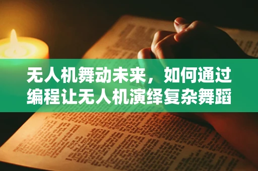 无人机舞动未来，如何通过编程让无人机演绎复杂舞蹈动作？