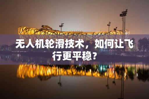 无人机轮滑技术，如何让飞行更平稳？