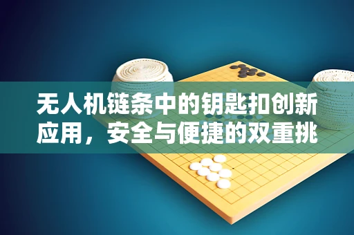 无人机链条中的钥匙扣创新应用，安全与便捷的双重挑战？