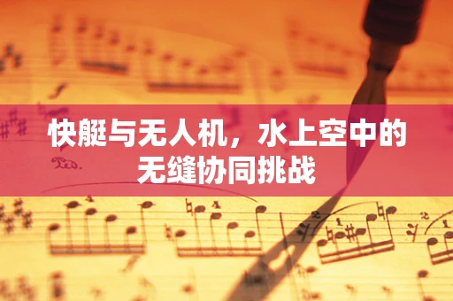 快艇与无人机，水上空中的无缝协同挑战