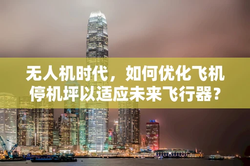 无人机时代，如何优化飞机停机坪以适应未来飞行器？