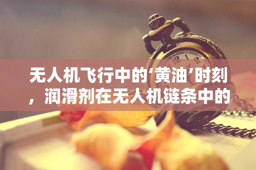 无人机飞行中的‘黄油’时刻，润滑剂在无人机链条中的关键作用？